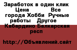Заработок в один клик › Цена ­ 1 000 - Все города Хобби. Ручные работы » Другое   . Кабардино-Балкарская респ.